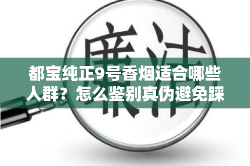 都宝纯正9号香烟适合哪些人群？怎么鉴别真伪避免踩坑？