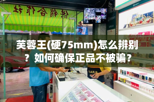 芙蓉王(硬75mm)怎么辨别？如何确保正品不被骗？